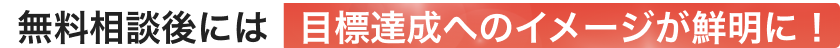 無料相談後には目標達成へのイメージが鮮明に！